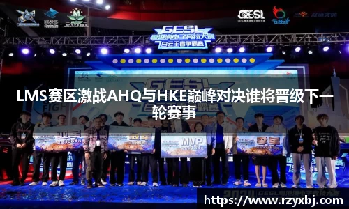 LMS赛区激战AHQ与HKE巅峰对决谁将晋级下一轮赛事