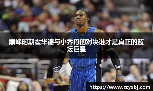 巅峰时期霍华德与小乔丹的对决谁才是真正的篮坛巨星