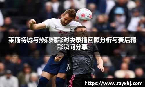 莱斯特城与热刺精彩对决录播回顾分析与赛后精彩瞬间分享